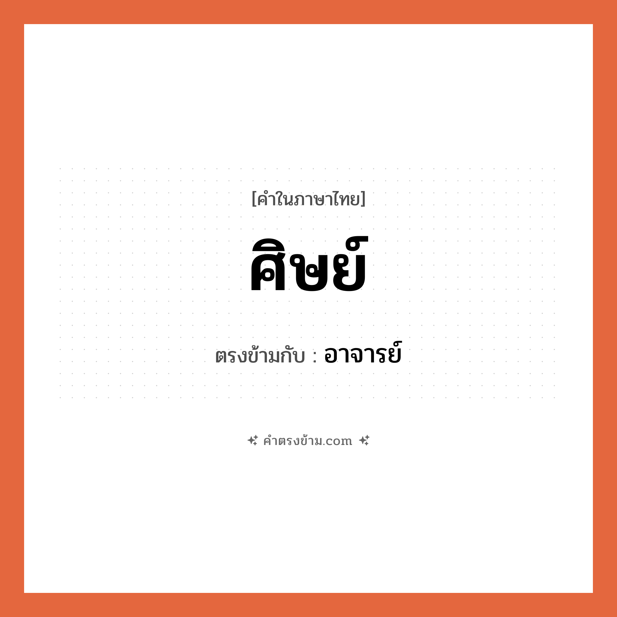 ศิษย์ เป็นคำตรงข้ามกับคำไหนบ้าง?, คำในภาษาไทย ศิษย์ ตรงข้ามกับ อาจารย์ หมวด อาจารย์